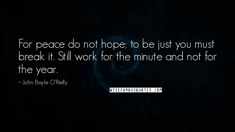 John Boyle O'Reilly Quotes: For peace do not hope; to be just you must break it. Still work for the minute and not for the year.