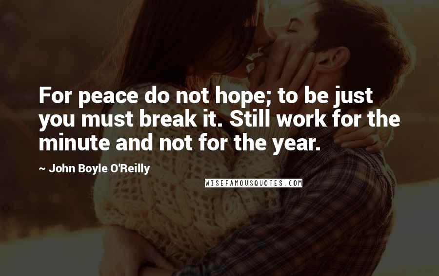 John Boyle O'Reilly Quotes: For peace do not hope; to be just you must break it. Still work for the minute and not for the year.