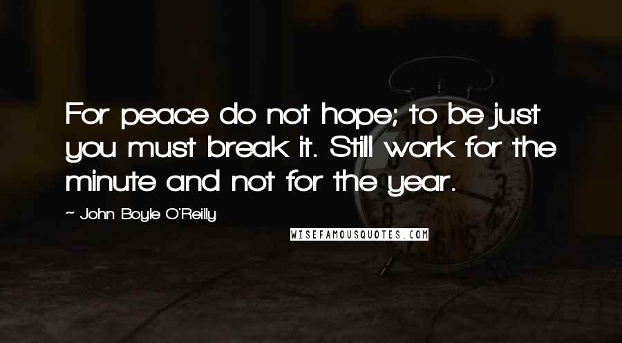 John Boyle O'Reilly Quotes: For peace do not hope; to be just you must break it. Still work for the minute and not for the year.