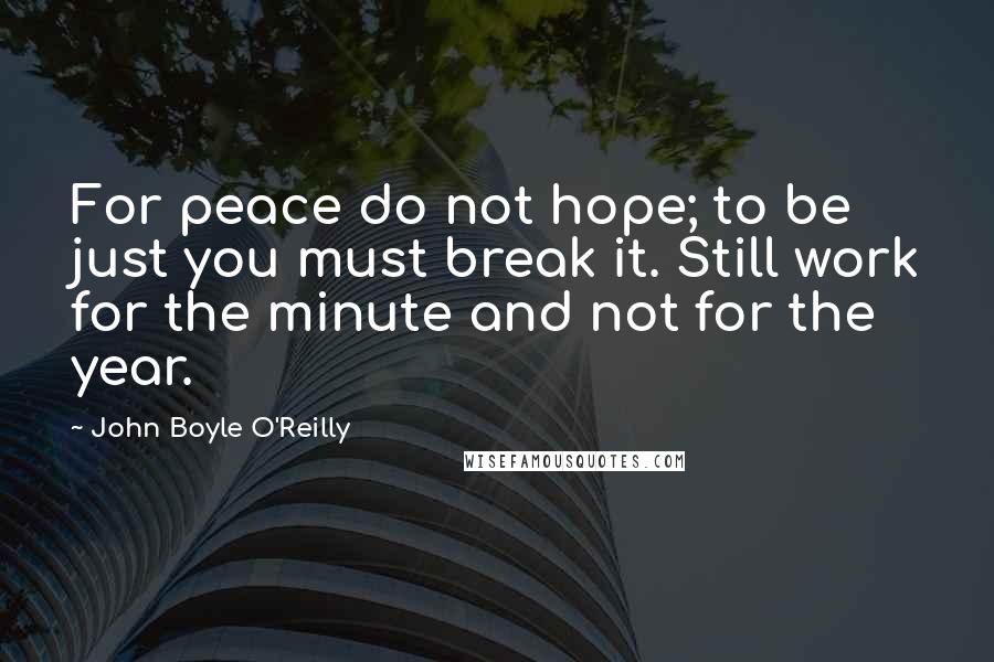 John Boyle O'Reilly Quotes: For peace do not hope; to be just you must break it. Still work for the minute and not for the year.