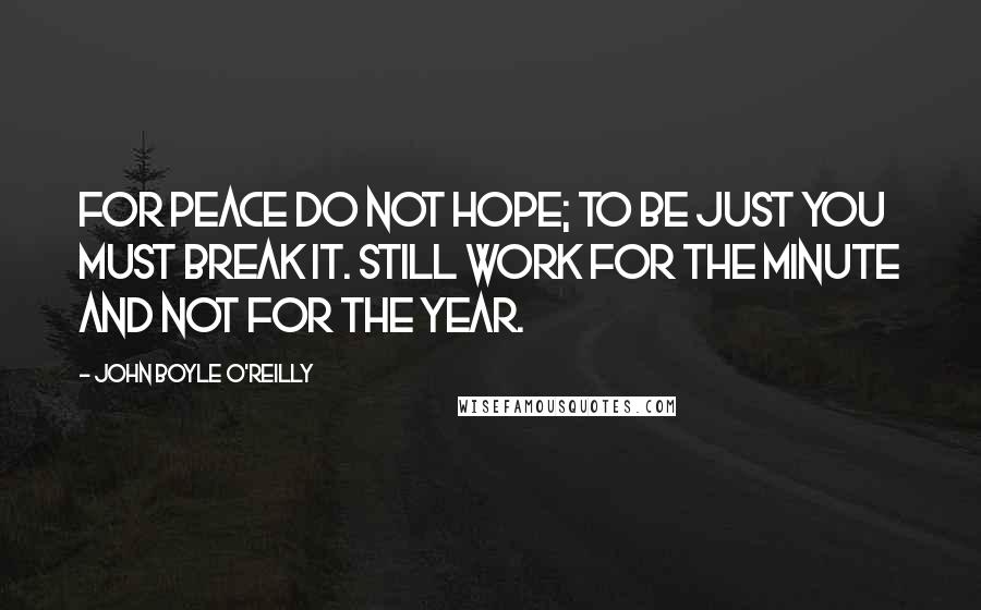 John Boyle O'Reilly Quotes: For peace do not hope; to be just you must break it. Still work for the minute and not for the year.