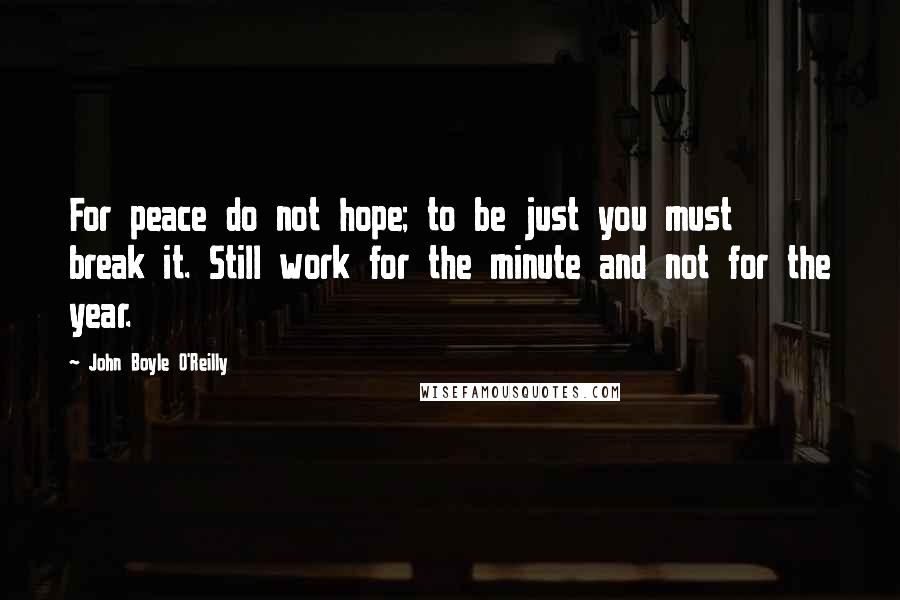 John Boyle O'Reilly Quotes: For peace do not hope; to be just you must break it. Still work for the minute and not for the year.