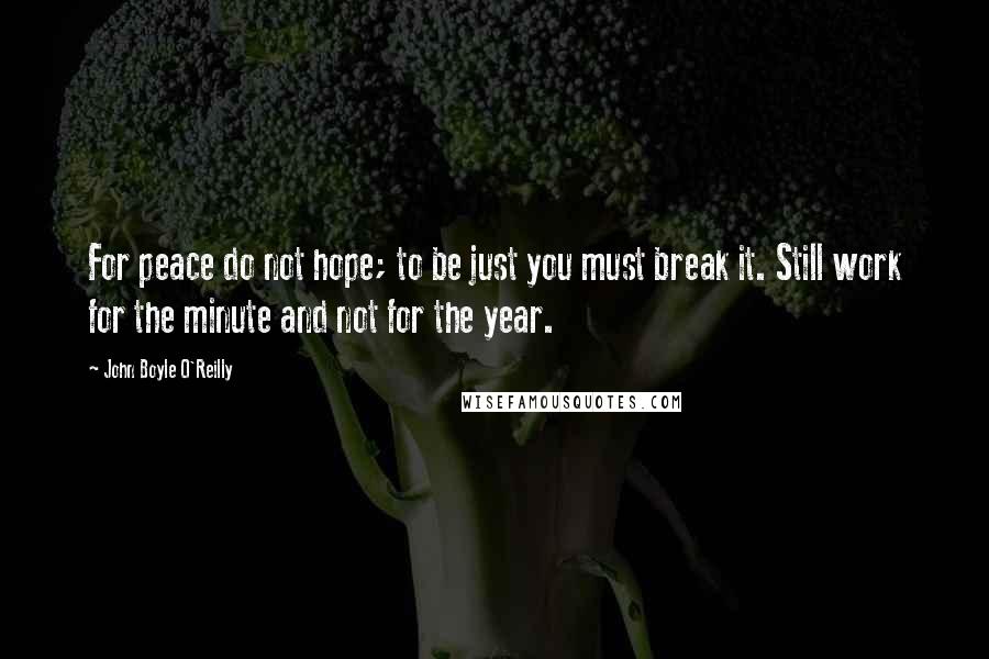 John Boyle O'Reilly Quotes: For peace do not hope; to be just you must break it. Still work for the minute and not for the year.