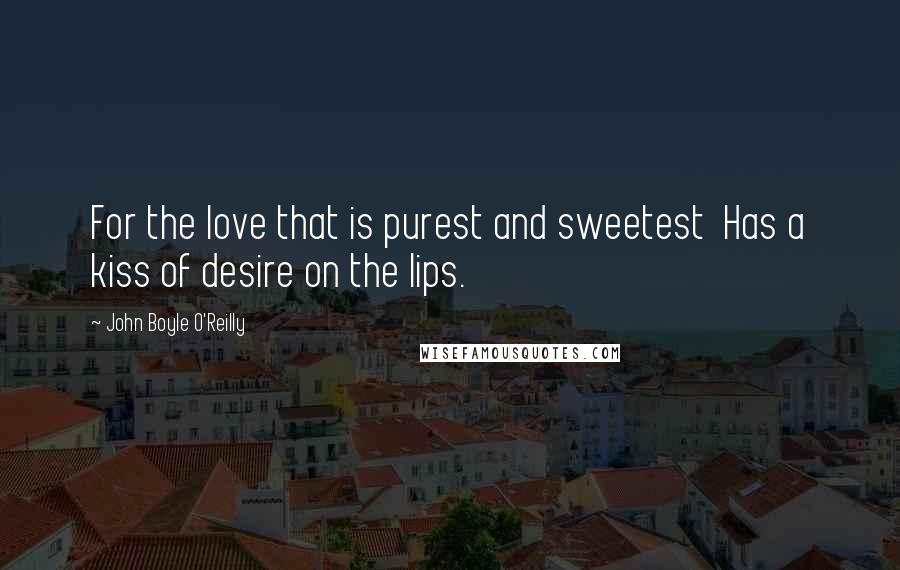 John Boyle O'Reilly Quotes: For the love that is purest and sweetest Has a kiss of desire on the lips.