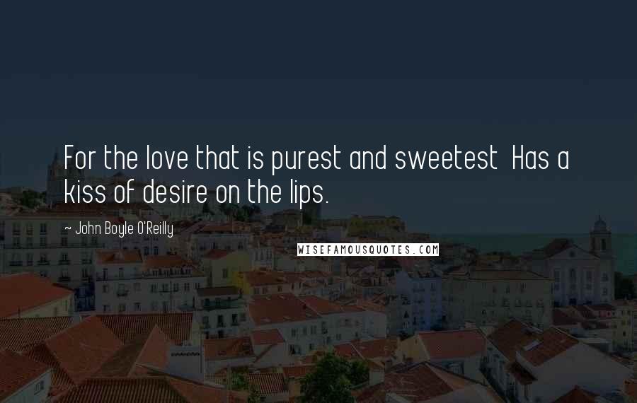 John Boyle O'Reilly Quotes: For the love that is purest and sweetest  Has a kiss of desire on the lips.