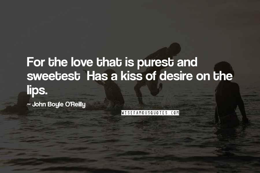 John Boyle O'Reilly Quotes: For the love that is purest and sweetest  Has a kiss of desire on the lips.