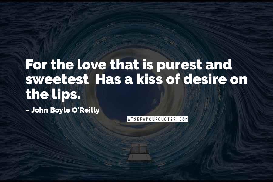 John Boyle O'Reilly Quotes: For the love that is purest and sweetest Has a kiss of desire on the lips.