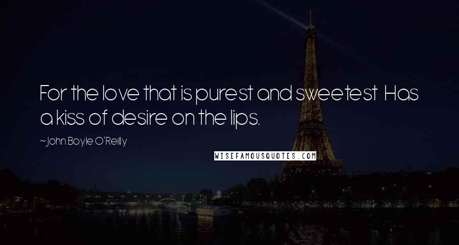 John Boyle O'Reilly Quotes: For the love that is purest and sweetest  Has a kiss of desire on the lips.