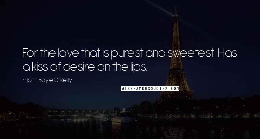 John Boyle O'Reilly Quotes: For the love that is purest and sweetest Has a kiss of desire on the lips.