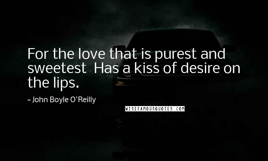 John Boyle O'Reilly Quotes: For the love that is purest and sweetest Has a kiss of desire on the lips.
