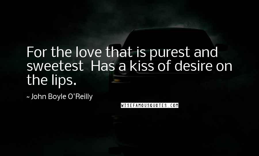 John Boyle O'Reilly Quotes: For the love that is purest and sweetest  Has a kiss of desire on the lips.