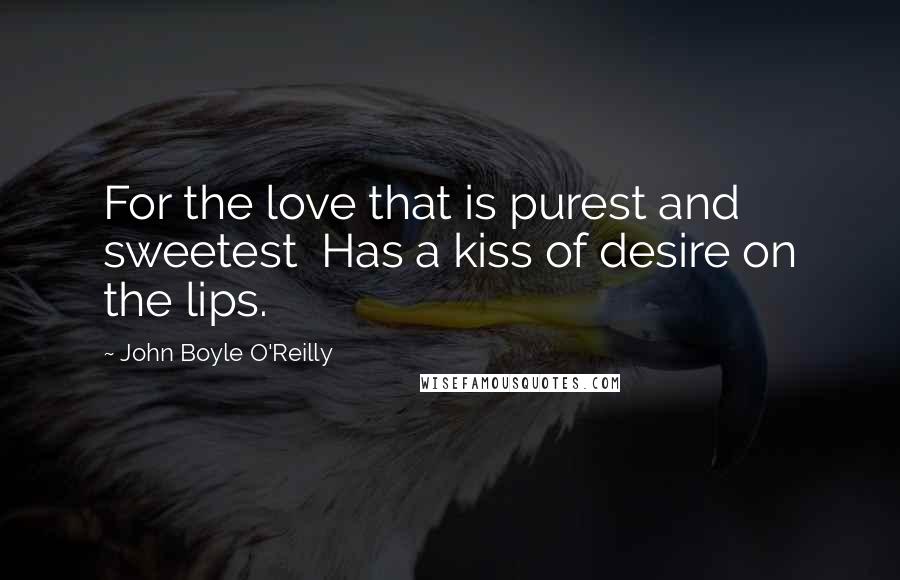 John Boyle O'Reilly Quotes: For the love that is purest and sweetest Has a kiss of desire on the lips.