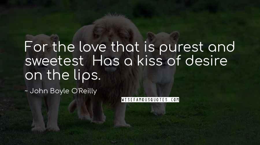 John Boyle O'Reilly Quotes: For the love that is purest and sweetest Has a kiss of desire on the lips.