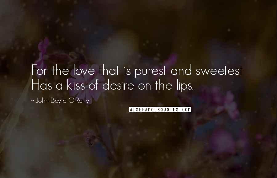 John Boyle O'Reilly Quotes: For the love that is purest and sweetest  Has a kiss of desire on the lips.