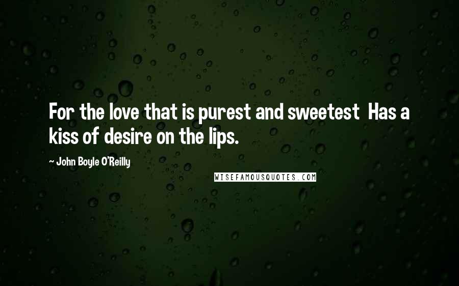 John Boyle O'Reilly Quotes: For the love that is purest and sweetest  Has a kiss of desire on the lips.