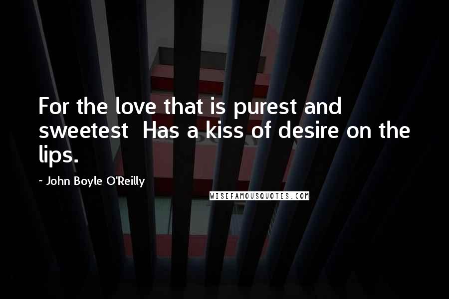 John Boyle O'Reilly Quotes: For the love that is purest and sweetest  Has a kiss of desire on the lips.