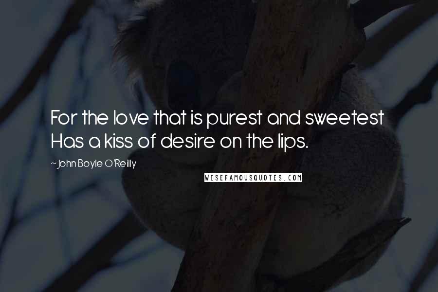 John Boyle O'Reilly Quotes: For the love that is purest and sweetest Has a kiss of desire on the lips.