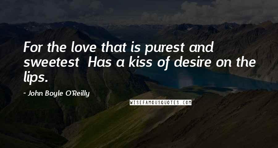 John Boyle O'Reilly Quotes: For the love that is purest and sweetest Has a kiss of desire on the lips.