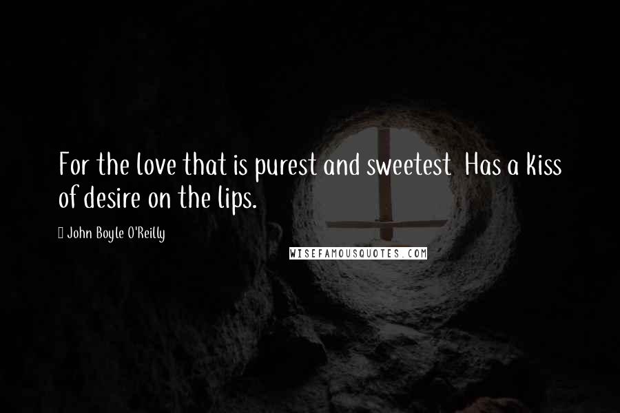 John Boyle O'Reilly Quotes: For the love that is purest and sweetest  Has a kiss of desire on the lips.