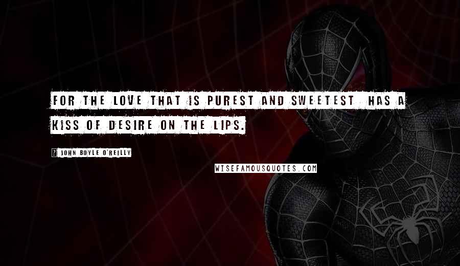John Boyle O'Reilly Quotes: For the love that is purest and sweetest Has a kiss of desire on the lips.