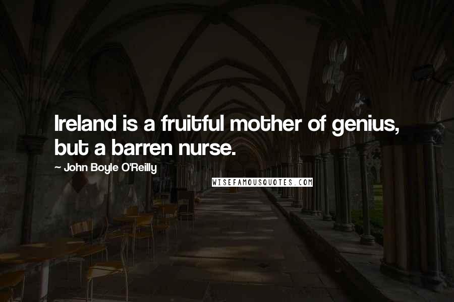 John Boyle O'Reilly Quotes: Ireland is a fruitful mother of genius, but a barren nurse.