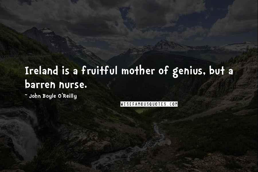 John Boyle O'Reilly Quotes: Ireland is a fruitful mother of genius, but a barren nurse.