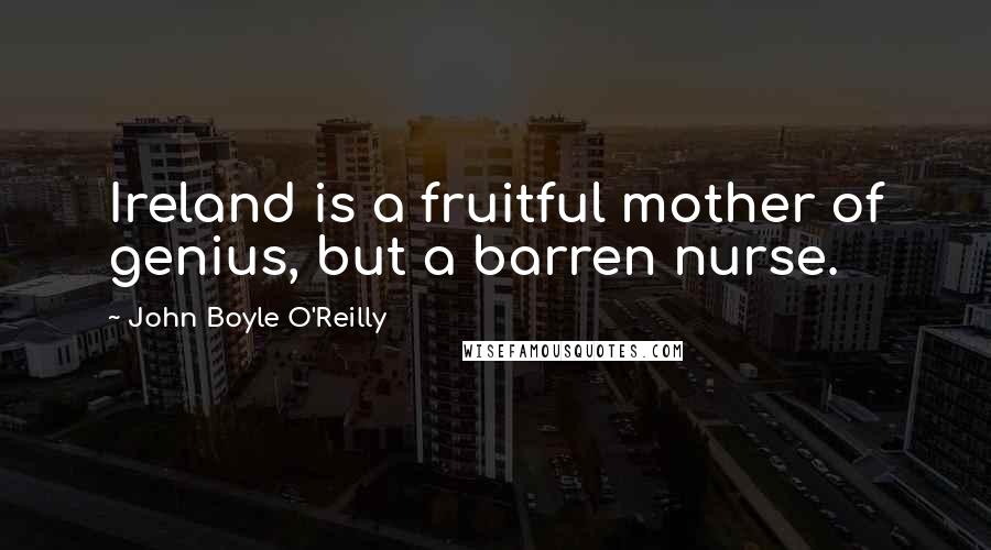 John Boyle O'Reilly Quotes: Ireland is a fruitful mother of genius, but a barren nurse.
