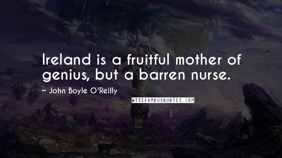 John Boyle O'Reilly Quotes: Ireland is a fruitful mother of genius, but a barren nurse.