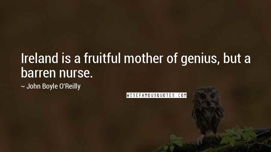 John Boyle O'Reilly Quotes: Ireland is a fruitful mother of genius, but a barren nurse.