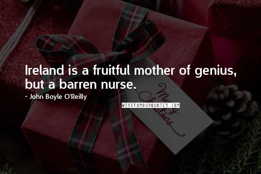 John Boyle O'Reilly Quotes: Ireland is a fruitful mother of genius, but a barren nurse.