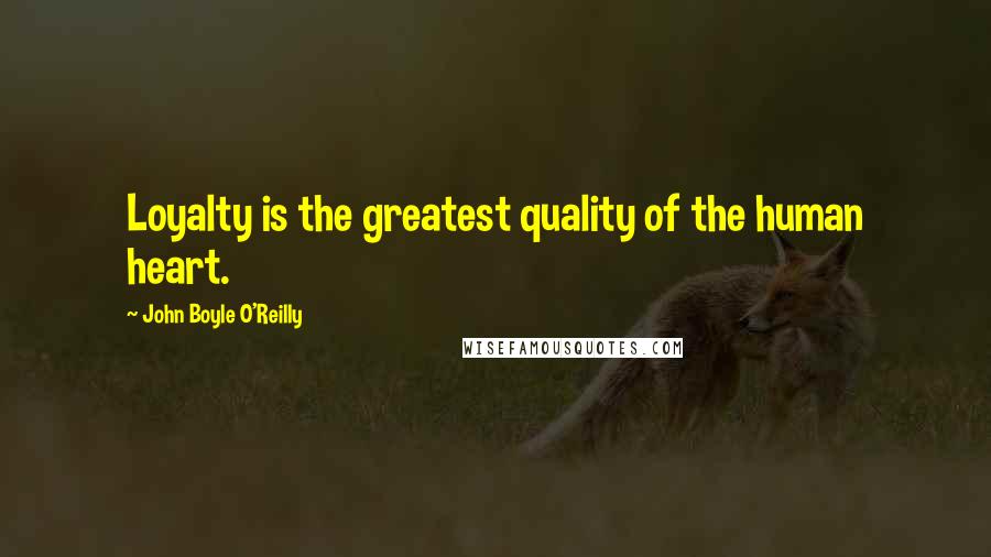 John Boyle O'Reilly Quotes: Loyalty is the greatest quality of the human heart.