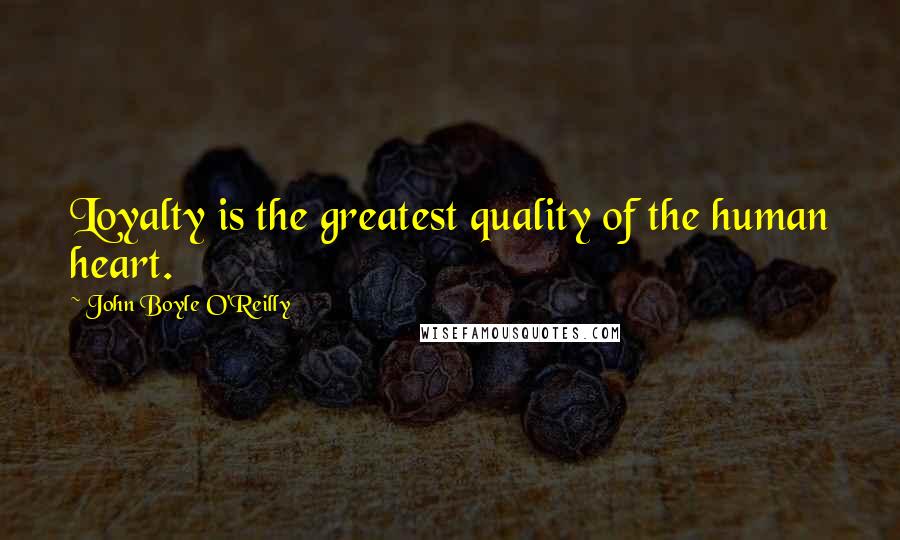 John Boyle O'Reilly Quotes: Loyalty is the greatest quality of the human heart.