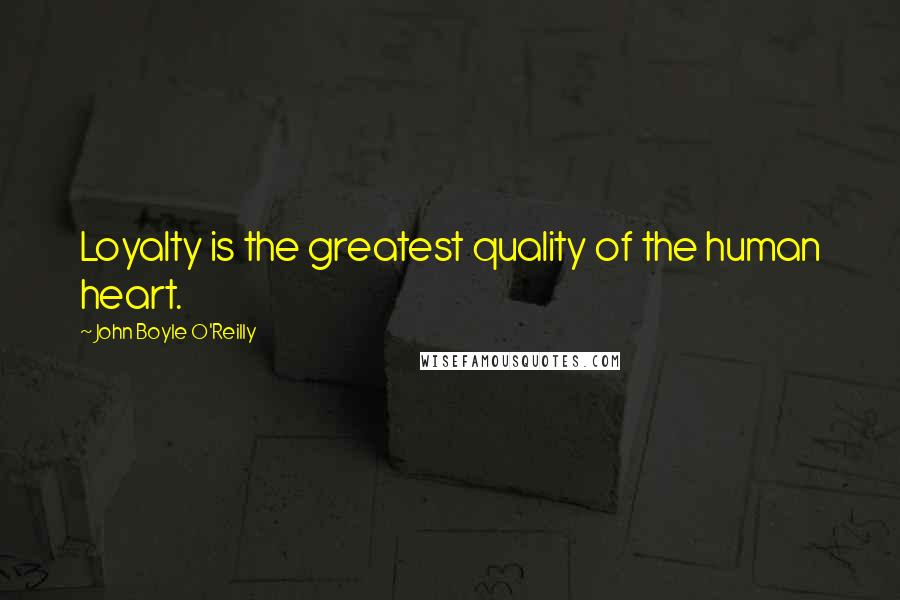 John Boyle O'Reilly Quotes: Loyalty is the greatest quality of the human heart.