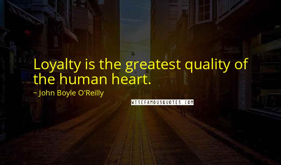 John Boyle O'Reilly Quotes: Loyalty is the greatest quality of the human heart.