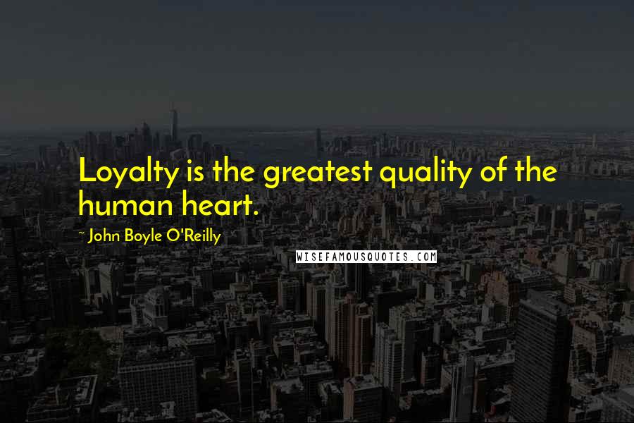 John Boyle O'Reilly Quotes: Loyalty is the greatest quality of the human heart.