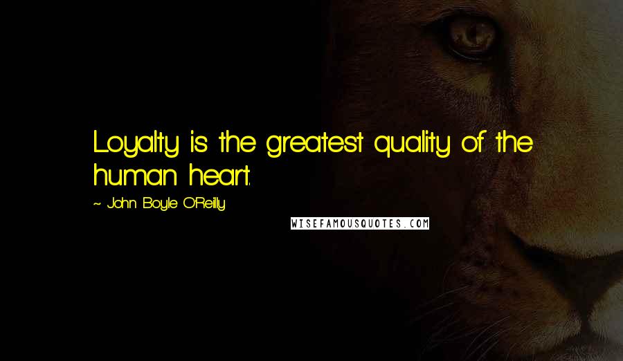 John Boyle O'Reilly Quotes: Loyalty is the greatest quality of the human heart.