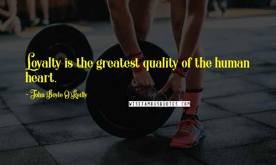 John Boyle O'Reilly Quotes: Loyalty is the greatest quality of the human heart.