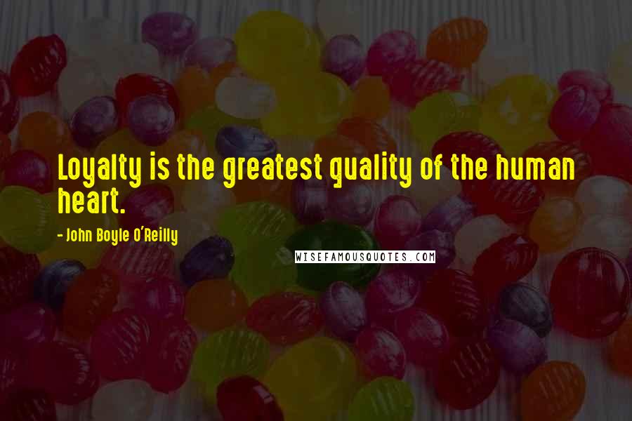 John Boyle O'Reilly Quotes: Loyalty is the greatest quality of the human heart.