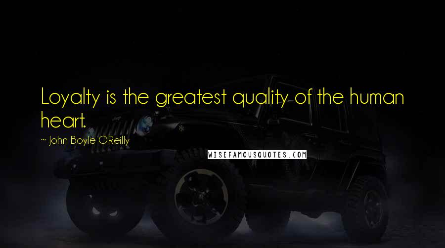 John Boyle O'Reilly Quotes: Loyalty is the greatest quality of the human heart.