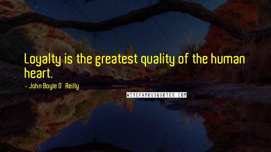 John Boyle O'Reilly Quotes: Loyalty is the greatest quality of the human heart.