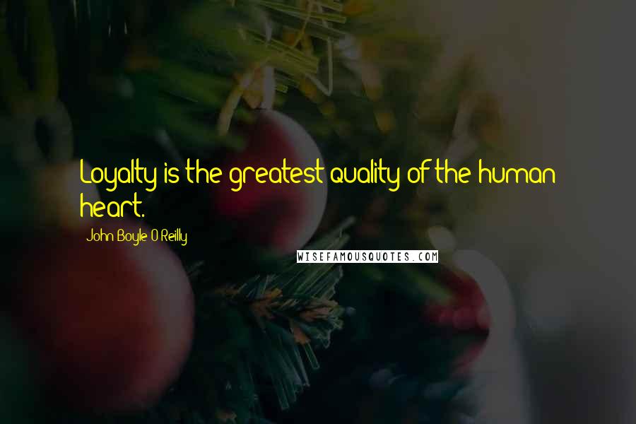 John Boyle O'Reilly Quotes: Loyalty is the greatest quality of the human heart.