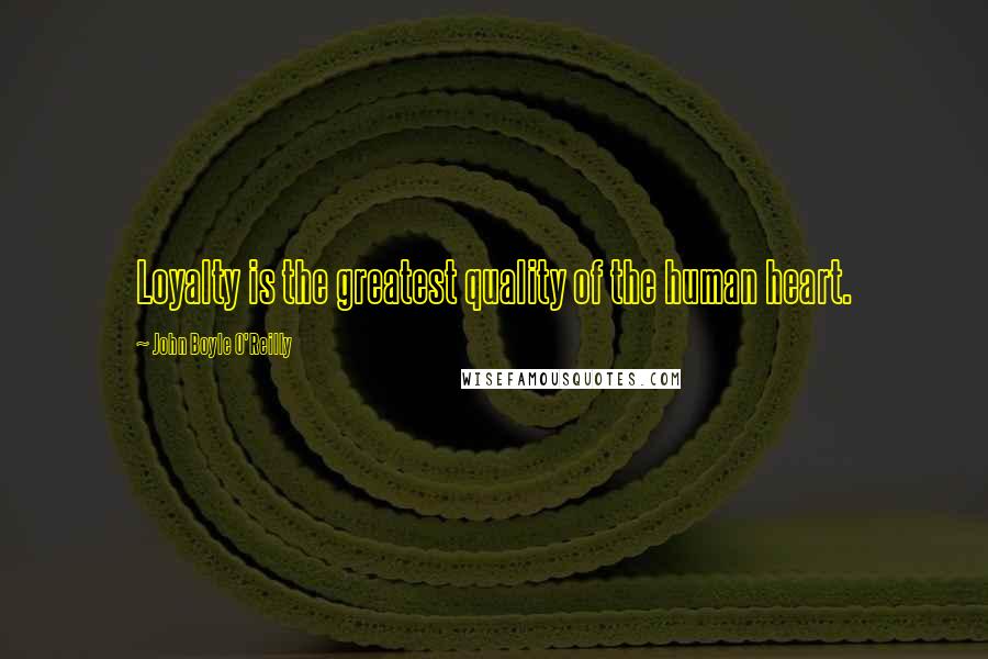 John Boyle O'Reilly Quotes: Loyalty is the greatest quality of the human heart.