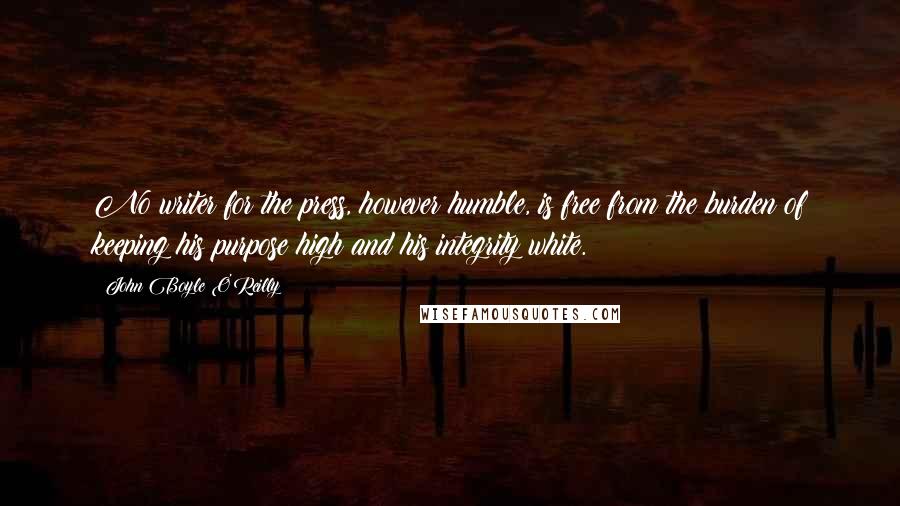 John Boyle O'Reilly Quotes: No writer for the press, however humble, is free from the burden of keeping his purpose high and his integrity white.