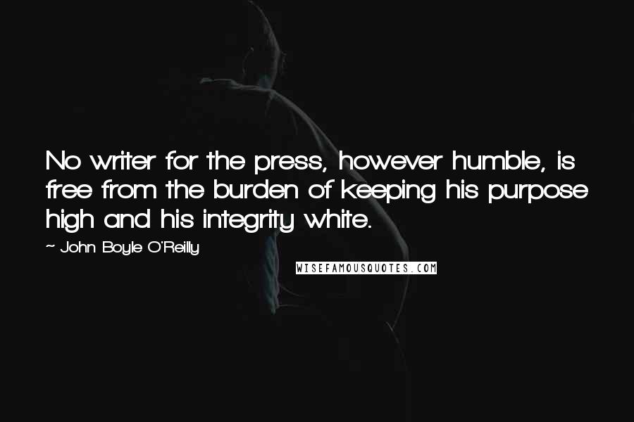 John Boyle O'Reilly Quotes: No writer for the press, however humble, is free from the burden of keeping his purpose high and his integrity white.