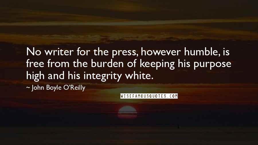 John Boyle O'Reilly Quotes: No writer for the press, however humble, is free from the burden of keeping his purpose high and his integrity white.