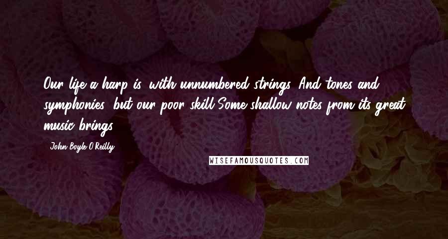 John Boyle O'Reilly Quotes: Our life a harp is, with unnumbered strings, And tones and symphonies; but our poor skill Some shallow notes from its great music brings.