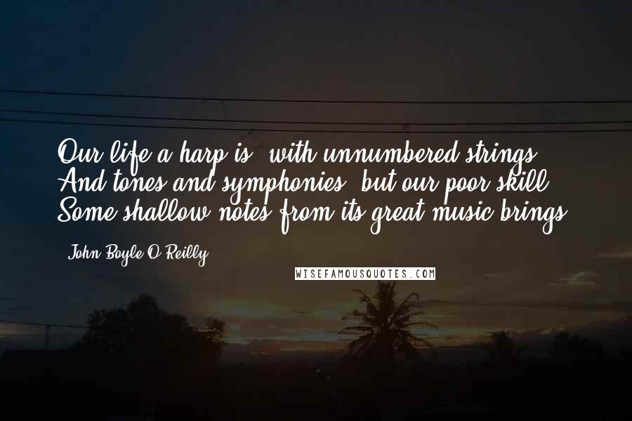 John Boyle O'Reilly Quotes: Our life a harp is, with unnumbered strings, And tones and symphonies; but our poor skill Some shallow notes from its great music brings.