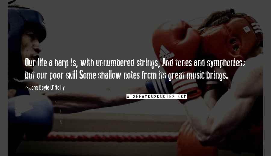 John Boyle O'Reilly Quotes: Our life a harp is, with unnumbered strings, And tones and symphonies; but our poor skill Some shallow notes from its great music brings.