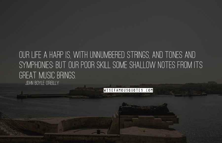 John Boyle O'Reilly Quotes: Our life a harp is, with unnumbered strings, And tones and symphonies; but our poor skill Some shallow notes from its great music brings.
