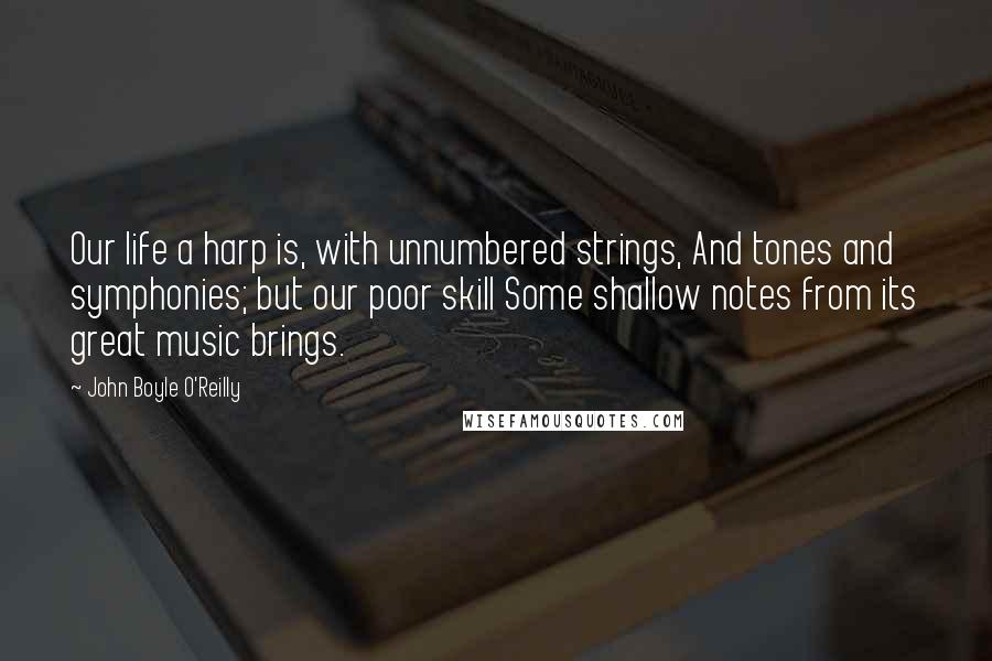 John Boyle O'Reilly Quotes: Our life a harp is, with unnumbered strings, And tones and symphonies; but our poor skill Some shallow notes from its great music brings.